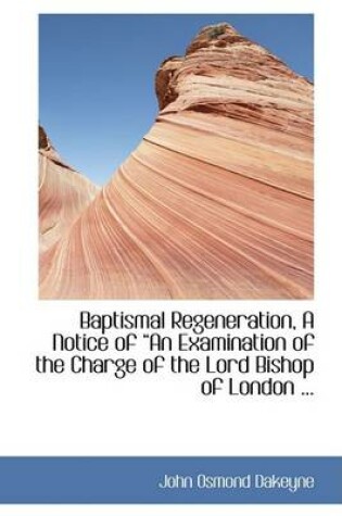 Cover of Baptismal Regeneration, a Notice of a an Examination of the Charge of the Lord Bishop of London ...