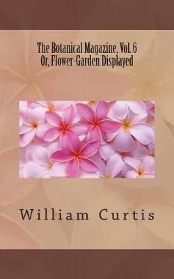 Book cover for The Botanical Magazine, Vol. 6 Or, Flower-Garden Displayed