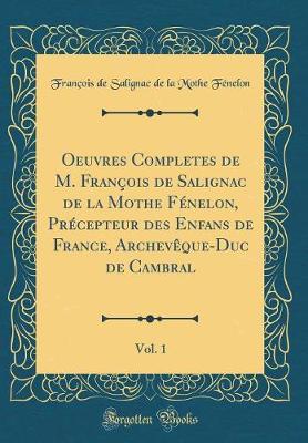 Book cover for Oeuvres Completes de M. Francois de Salignac de la Mothe Fenelon, Precepteur Des Enfans de France, Archeveque-Duc de Cambral, Vol. 1 (Classic Reprint)