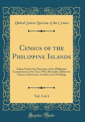 Book cover for Census of the Philippine Islands, Vol. 3 of 4: Taken Under the Direction of the Philippine Commission in the Year 1903; Mortality, Defective Classes, Education, Families and Dwellings (Classic Reprint)