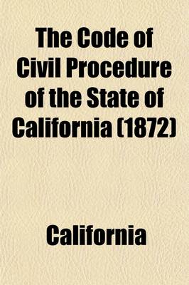 Book cover for The Code of Civil Procedure of the State of California; Adopted March 11, 1872, to Take Effect January 1st, 1873 with References to the Decisions of the Supreme Court, and Notes Showing the Changes Made in the Different Statutes Consolidated in the Code Since