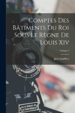 Cover of Comptes Des Bâtiments Du Roi Sous Le Règne De Louis Xiv; Volume 5