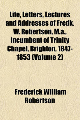 Book cover for Life, Letters, Lectures and Addresses of Fredk. W. Robertson, M.A., Incumbent of Trinity Chapel, Brighton, 1847-1853 (Volume 2)