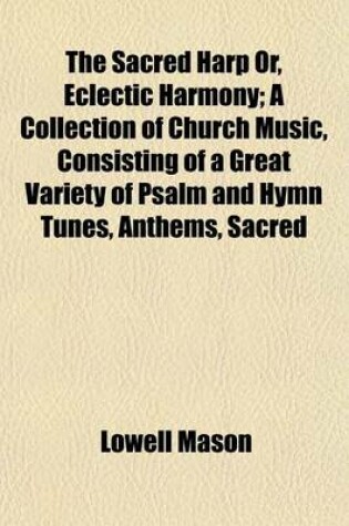 Cover of The Sacred Harp Or, Eclectic Harmony; A Collection of Church Music, Consisting of a Great Variety of Psalm and Hymn Tunes, Anthems, Sacred