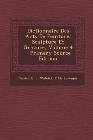 Cover of Dictionnaire Des Arts de Peinture, Sculpture Et Gravure, Volume 4 - Primary Source Edition