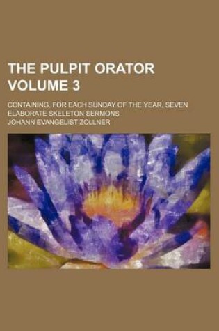 Cover of The Pulpit Orator Volume 3; Containing, for Each Sunday of the Year, Seven Elaborate Skeleton Sermons