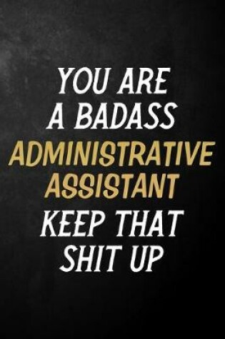 Cover of You Are A Badass Administrative Assistant Keep That Shit Up