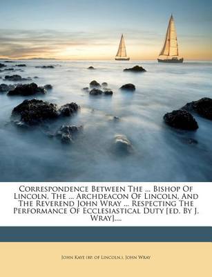 Book cover for Correspondence Between the ... Bishop of Lincoln, the ... Archdeacon of Lincoln, and the Reverend John Wray ... Respecting the Performance of Ecclesiastical Duty [Ed. by J. Wray]....