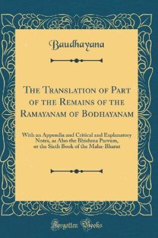 Cover of The Translation of Part of the Remains of the Ramayanam of Bodhayanam: With an Appendix and Critical and Explanatory Notes, as Also the Bhishma Parvum, or the Sixth Book of the Maha-Bharat (Classic Reprint)