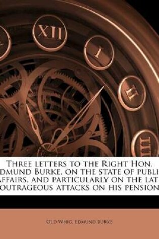 Cover of Three Letters to the Right Hon. Edmund Burke, on the State of Public Affairs, and Particularly on the Late Outrageous Attacks on His Pension