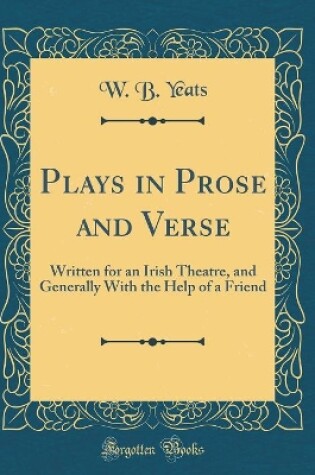 Cover of Plays in Prose and Verse: Written for an Irish Theatre, and Generally With the Help of a Friend (Classic Reprint)