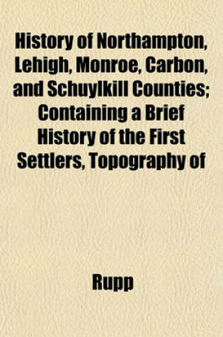 Cover of History of Northampton, Lehigh, Monroe, Carbon, and Schuylkill Counties; Containing a Brief History of the First Settlers, Topography of