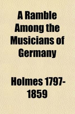 Cover of A Ramble Among the Musicians of Germany Giving Some Account of the Operas of Munich, Dresden, Berlin,   With Remarks Upon the Church Music, Singers, Performers, and Composers, and a Sample of the Pleasures and Inconveniences That Await the Lover of Art on