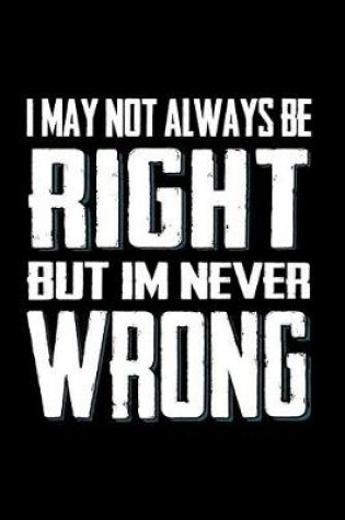 Cover of I May Not Always Be Right But I'm Never Wrong