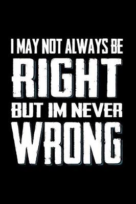 Book cover for I May Not Always Be Right But I'm Never Wrong