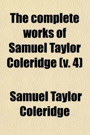 Cover of The Complete Works of Samuel Taylor Coleridge (Volume 4); With an Introductory Essay Upon His Philosophical and Theological Opinions