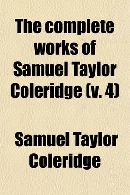 Book cover for The Complete Works of Samuel Taylor Coleridge (Volume 4); With an Introductory Essay Upon His Philosophical and Theological Opinions