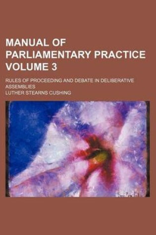 Cover of Manual of Parliamentary Practice Volume 3; Rules of Proceeding and Debate in Deliberative Assemblies