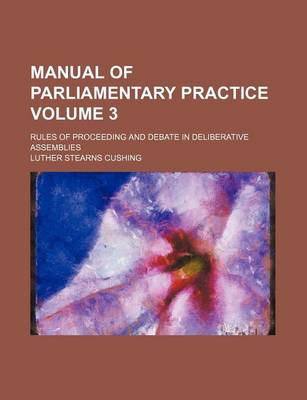 Book cover for Manual of Parliamentary Practice Volume 3; Rules of Proceeding and Debate in Deliberative Assemblies