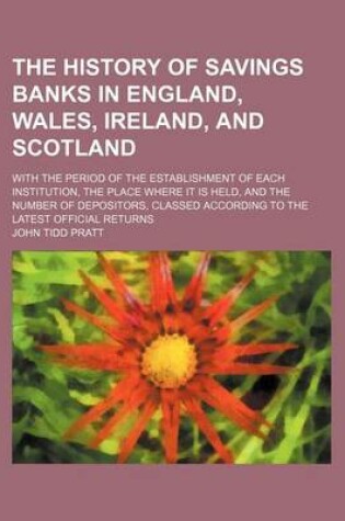 Cover of The History of Savings Banks in England, Wales, Ireland, and Scotland; With the Period of the Establishment of Each Institution, the Place Where It Is Held, and the Number of Depositors, Classed According to the Latest Official Returns