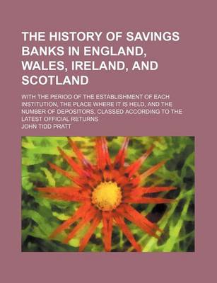 Book cover for The History of Savings Banks in England, Wales, Ireland, and Scotland; With the Period of the Establishment of Each Institution, the Place Where It Is Held, and the Number of Depositors, Classed According to the Latest Official Returns