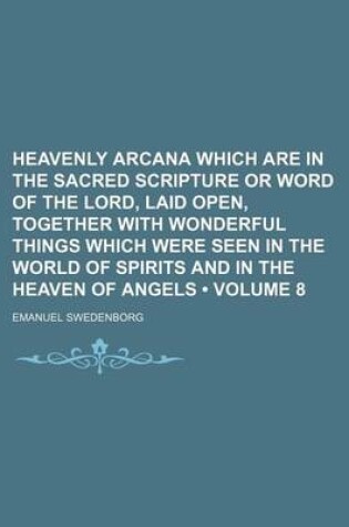 Cover of Heavenly Arcana Which Are in the Sacred Scripture or Word of the Lord, Laid Open, Together with Wonderful Things Which Were Seen in the World of Spirits and in the Heaven of Angels (Volume 8)