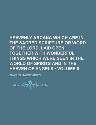 Book cover for Heavenly Arcana Which Are in the Sacred Scripture or Word of the Lord, Laid Open, Together with Wonderful Things Which Were Seen in the World of Spirits and in the Heaven of Angels (Volume 8)