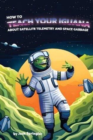 Cover of How to Teach Your Iguana About Satellite Telemetry and Space Garbage