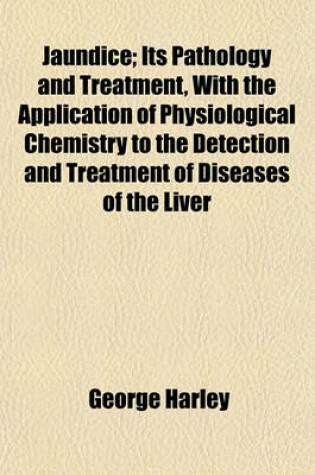 Cover of Jaundice; Its Pathology and Treatment, with the Application of Physiological Chemistry to the Detection and Treatment of Diseases of the Liver