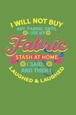 Cover of I Will Not Buy Any Fabric Until I Use My Fabric Stash at Home I Said, and Then I Laughed & Laughed