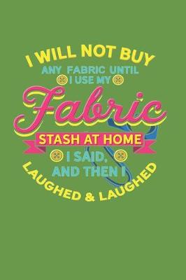 Book cover for I Will Not Buy Any Fabric Until I Use My Fabric Stash at Home I Said, and Then I Laughed & Laughed