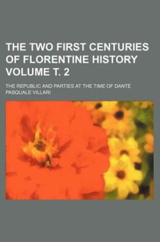 Cover of The Two First Centuries of Florentine History; The Republic and Parties at the Time of Dante Volume . 2