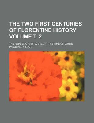 Book cover for The Two First Centuries of Florentine History; The Republic and Parties at the Time of Dante Volume . 2