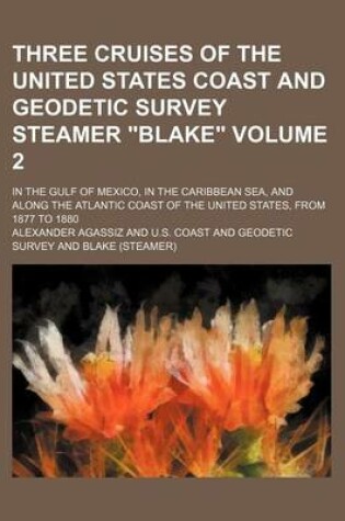 Cover of Three Cruises of the United States Coast and Geodetic Survey Steamer "Blake" Volume 2; In the Gulf of Mexico, in the Caribbean Sea, and Along the Atlantic Coast of the United States, from 1877 to 1880