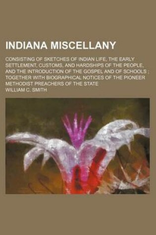 Cover of Indiana Miscellany; Consisting of Sketches of Indian Life, the Early Settlement, Customs, and Hardships of the People, and the Introduction of the Gospel and of Schools Together with Biographical Notices of the Pioneer Methodist Preachers of the State