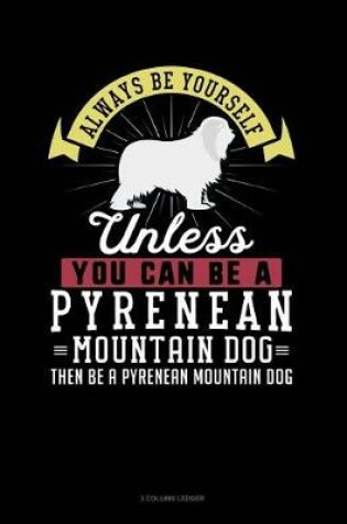 Cover of Always Be Yourself Unless You Can Be a Pyrenean Mountain Dog Then Be a Pyrenean Mountain Dog