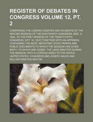 Book cover for Register of Debates in Congress Volume 12, PT. 2; Comprising the Leading Debates and Incidents of the Second Session of the Eighteenth Congress [Dec. 6, 1824, to the First Session of the Twenty-Fifth Congress, Oct. 16, 1837] Together with an Appendix, Con