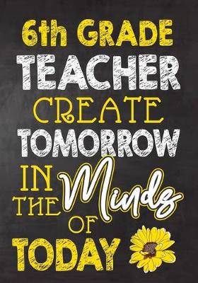 Book cover for 6th Grade Teacher Create Tomorrow in The Minds Of Today