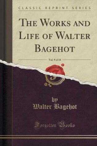 Cover of The Works and Life of Walter Bagehot, Vol. 9 of 10 (Classic Reprint)