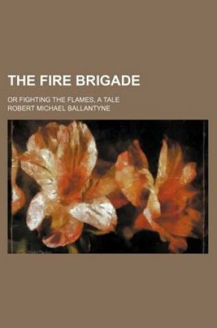 Cover of The Fire Brigade; Or Fighting the Flames, a Tale