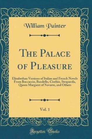 Cover of The Palace of Pleasure, Vol. 1: Elizabethan Versions of Italian and French Novels From Boccaccio, Bandello, Cinthio, Straparola, Queen Margaret of Navarre, and Others (Classic Reprint)