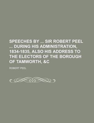 Book cover for Speeches by Sir Robert Peel During His Administration, 1834-1835, Also His Address to the Electors of the Borough of Tamworth, &C