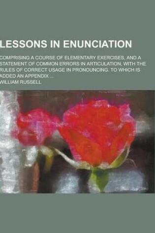 Cover of Lessons in Enunciation; Comprising a Course of Elementary Exercises, and a Statement of Common Errors in Articulation, with the Rules of Correct Usage