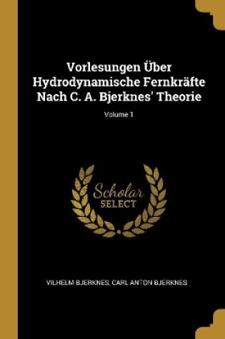 Cover of Vorlesungen Über Hydrodynamische Fernkräfte Nach C. A. Bjerknes' Theorie; Volume 1