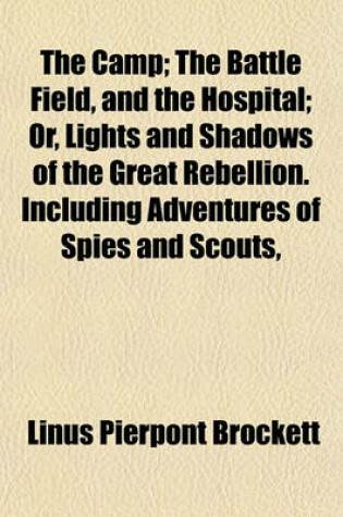 Cover of The Camp; The Battle Field, and the Hospital Or, Lights and Shadows of the Great Rebellion. Including Adventures of Spies and Scouts, Thrilling Incidents, Daring Exploits, Heroic Deeds, Wonderful Escapes, Sanitary and Hospital Scenes, Prison Scenes