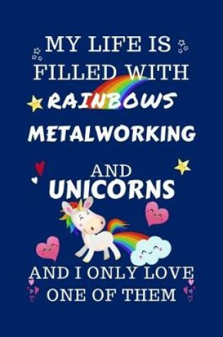 Cover of My Life Is Filled With Rainbows Metalworking And Unicorns And I Only Love One Of Them