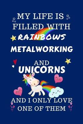 Book cover for My Life Is Filled With Rainbows Metalworking And Unicorns And I Only Love One Of Them