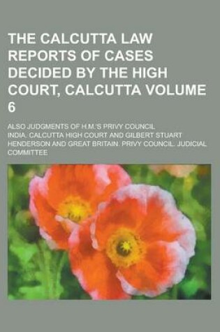 Cover of The Calcutta Law Reports of Cases Decided by the High Court, Calcutta; Also Judgments of H.M.'s Privy Council Volume 6