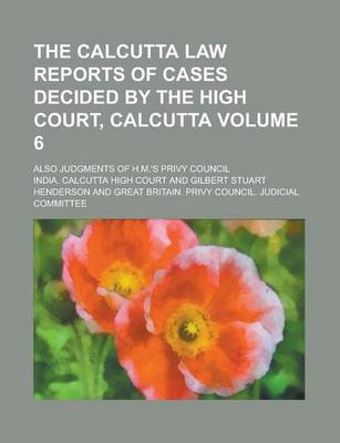 Book cover for The Calcutta Law Reports of Cases Decided by the High Court, Calcutta; Also Judgments of H.M.'s Privy Council Volume 6