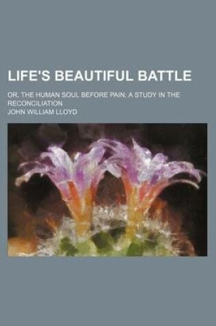 Cover of Life's Beautiful Battle; Or, the Human Soul Before Pain; A Study in the Reconciliation